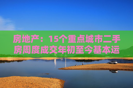 房地产:15个重点城市二手房周度成交年初至今基本运行在近5年区间内