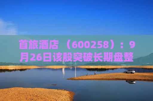 首旅酒店 （600258）：9月26日该股突破长期盘整