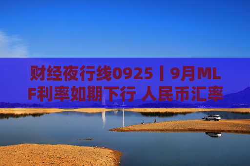 财经夜行线0925丨9月MLF利率如期下行 人民币汇率大涨 升值空间还有多大?