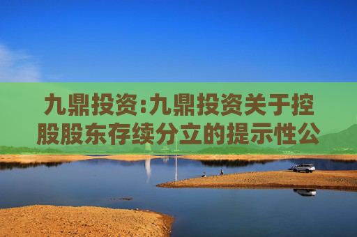 九鼎投资:九鼎投资关于控股股东存续分立的提示性公告