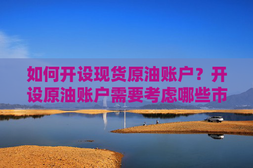 如何开设现货原油账户？开设原油账户需要考虑哪些市场因素？