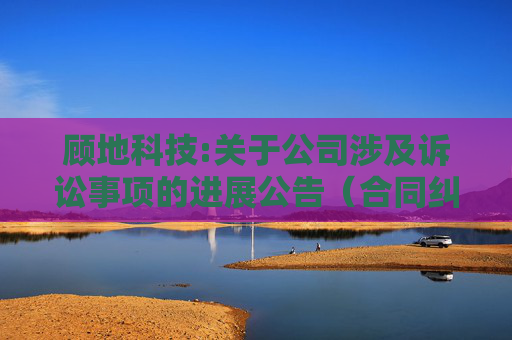 顾地科技:关于公司涉及诉讼事项的进展公告（合同纠纷案）