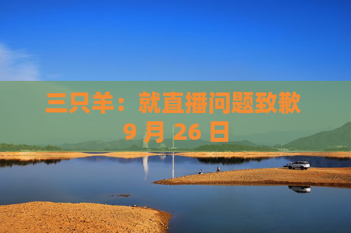 三只羊:就直播问题致歉 9 月 26 日
