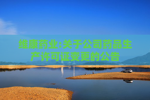 维康药业:关于公司药品生产许可证变更的公告
