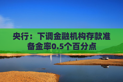 央行：下调金融机构存款准备金率0.5个百分点