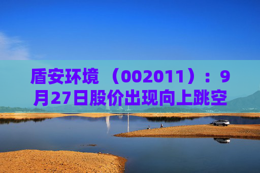 盾安环境 （002011）：9月27日股价出现向上跳空缺口
