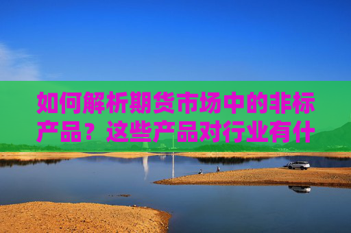 如何解析期货市场中的非标产品？这些产品对行业有什么影响？