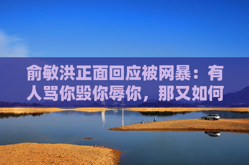 俞敏洪正面回应被网暴：有人骂你毁你辱你，那又如何呢？