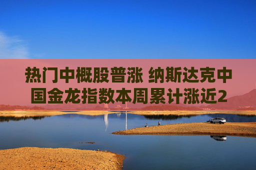 热门中概股普涨 纳斯达克中国金龙指数本周累计涨近24%