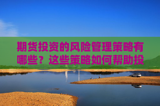 期货投资的风险管理策略有哪些？这些策略如何帮助投资者规避市场波动？