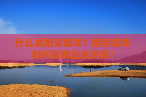 什么是融资成本？融资成本如何影响企业决策？