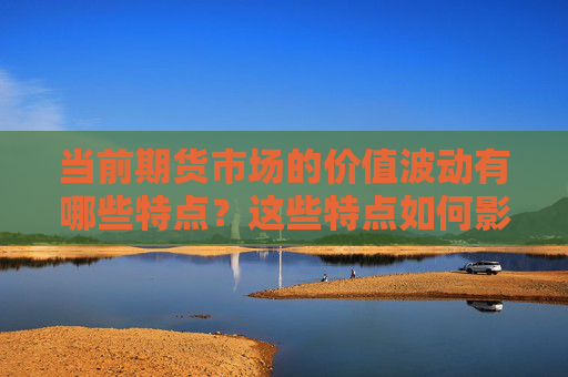 当前期货市场的价值波动有哪些特点？这些特点如何影响投资者的购买决策？
