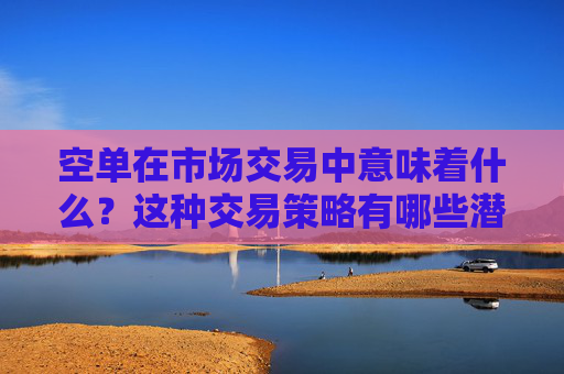 空单在市场交易中意味着什么？这种交易策略有哪些潜在的风险和决策？