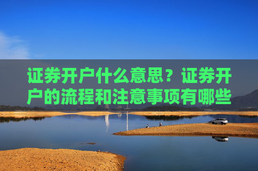 证券开户什么意思？证券开户的流程和注意事项有哪些？
