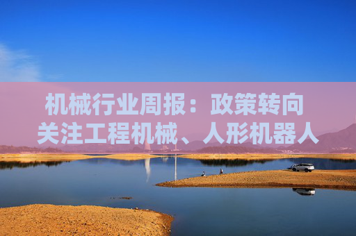 机械行业周报：政策转向 关注工程机械、人形机器人板块