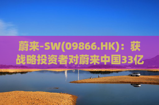 蔚来-SW(09866.HK)：获战略投资者对蔚来中国33亿元的投资