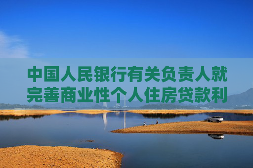 中国人民银行有关负责人就完善商业性个人住房贷款利率定价机制有关问题答记者问