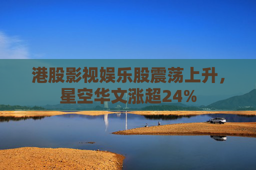 港股影视娱乐股震荡上升，星空华文涨超24%