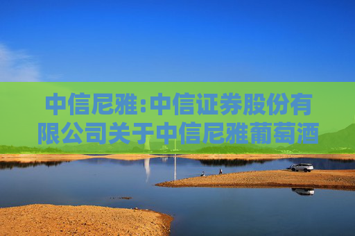 中信尼雅:中信证券股份有限公司关于中信尼雅葡萄酒股份有限公司收购报告书之2024年第二季度持续督导意见