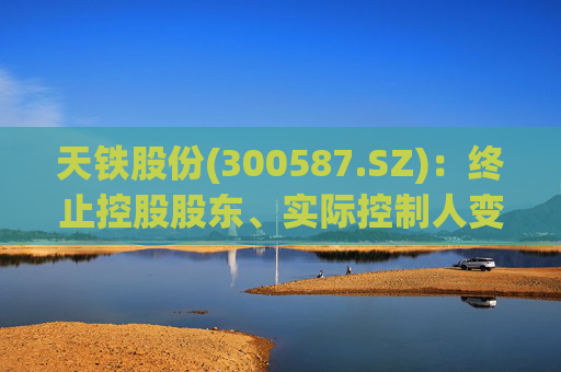 天铁股份(300587.SZ)：终止控股股东、实际控制人变更