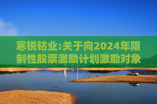 寒锐钴业:关于向2024年限制性股票激励计划激励对象授予限制性股票的公告