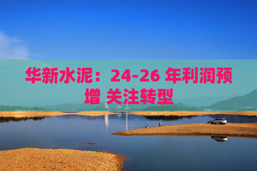 华新水泥：24-26 年利润预增 关注转型