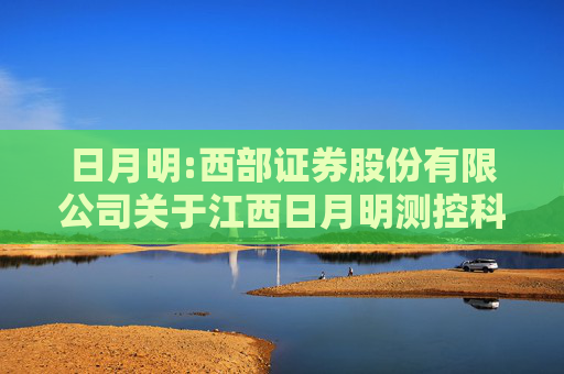 日月明:西部证券股份有限公司关于江西日月明测控科技股份有限公司变更募集资金投资项目的专项核查报告