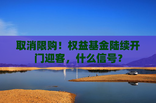 取消限购！权益基金陆续开门迎客，什么信号？
