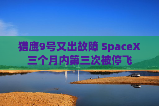 猎鹰9号又出故障 SpaceX三个月内第三次被停飞