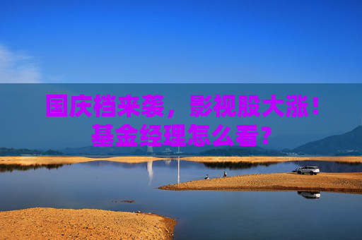 国庆档来袭，影视股大涨！基金经理怎么看？
