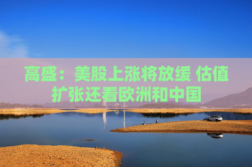 高盛：美股上涨将放缓 估值扩张还看欧洲和中国