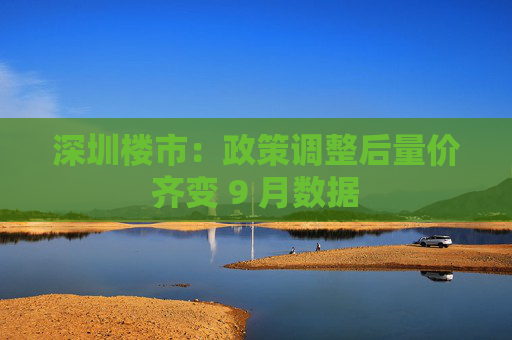 深圳楼市:政策调整后量价齐变 9 月数据