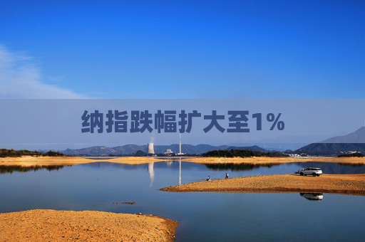 纳指跌幅扩大至1%