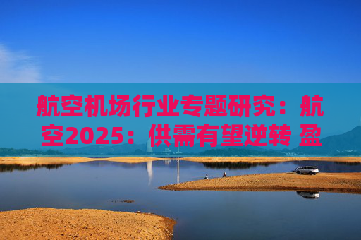 航空机场行业专题研究：航空2025：供需有望逆转 盈利或迎拐点