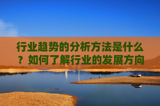 行业趋势的分析方法是什么？如何了解行业的发展方向？