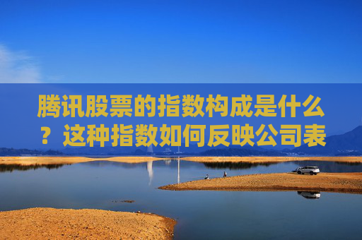 腾讯股票的指数构成是什么？这种指数如何反映公司表现？