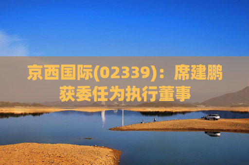 京西国际(02339)：席建鹏获委任为执行董事