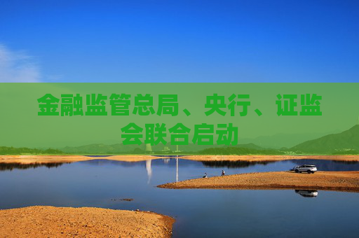 金融监管总局、央行、证监会联合启动