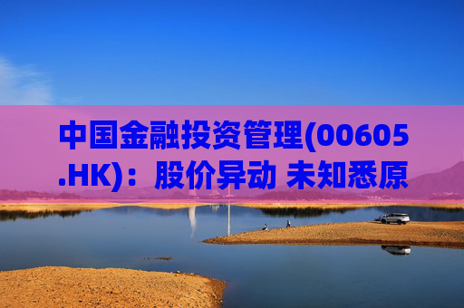 中国金融投资管理(00605.HK)：股价异动 未知悉原因