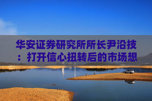 华安证券研究所所长尹沿技：打开信心扭转后的市场想象空间