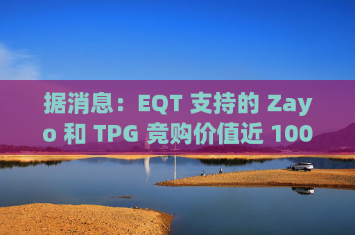 据消息：EQT 支持的 Zayo 和 TPG 竞购价值近 100 亿美元的皇冠城堡资产
