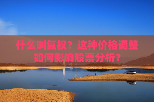 什么叫复权？这种价格调整如何影响股票分析？