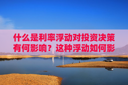 什么是利率浮动对投资决策有何影响？这种浮动如何影响市场预期？