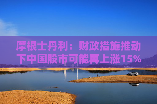 摩根士丹利：财政措施推动下中国股市可能再上涨15%