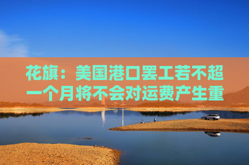 花旗：美国港口罢工若不超一个月将不会对运费产生重大影响