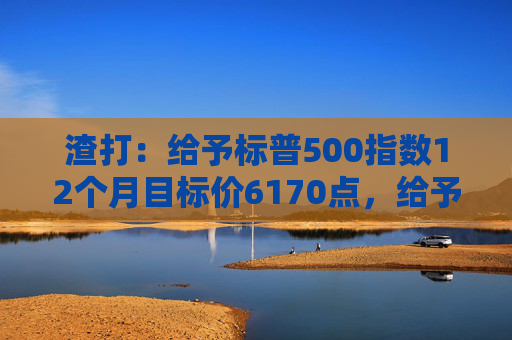 渣打：给予标普500指数12个月目标价6170点，给予印度股市超配评级