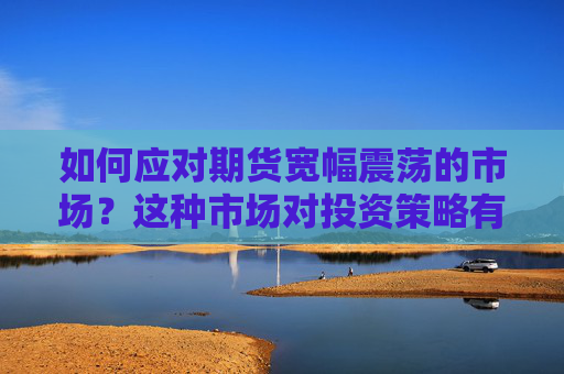 如何应对期货宽幅震荡的市场？这种市场对投资策略有何挑战？