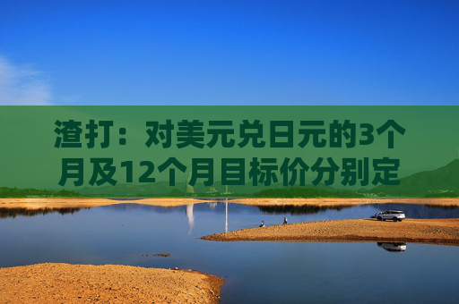 渣打：对美元兑日元的3个月及12个月目标价分别定于140及135