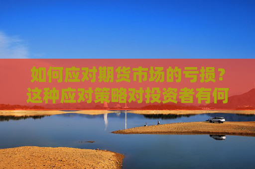 如何应对期货市场的亏损？这种应对策略对投资者有何帮助？