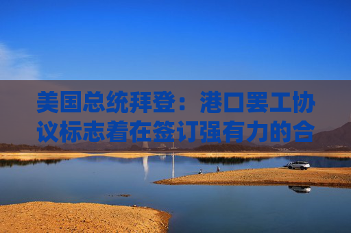 美国总统拜登：港口罢工协议标志着在签订强有力的合同方面取得了进展